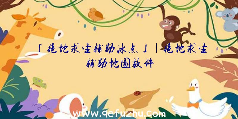 「绝地求生辅助冰点」|绝地求生辅助地图软件